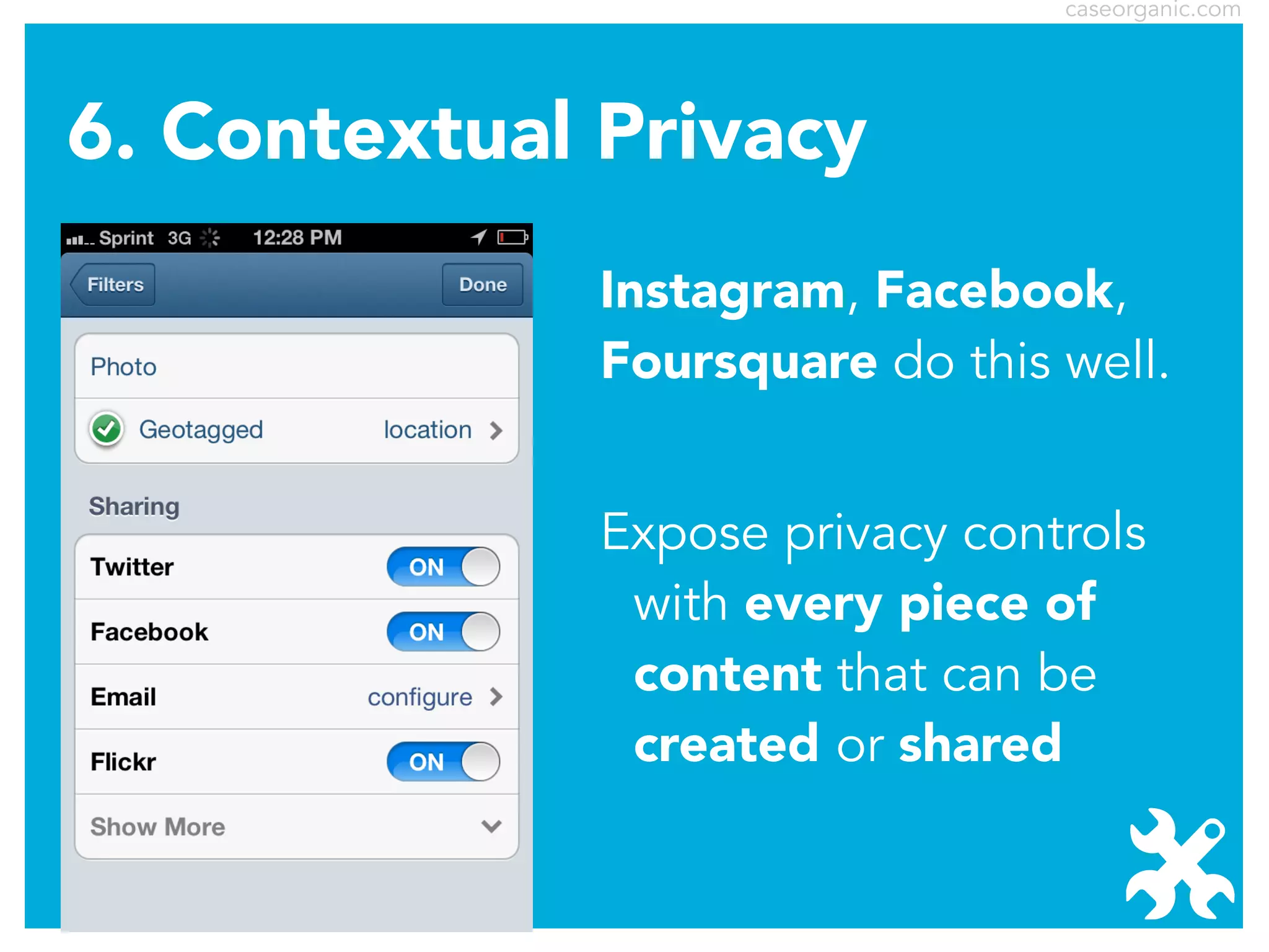 caseorganic.com

6. Contextual Privacy
Instagram, Facebook,
Foursquare do this well.
Expose privacy controls
with every piece of
content that can be
created or shared

 