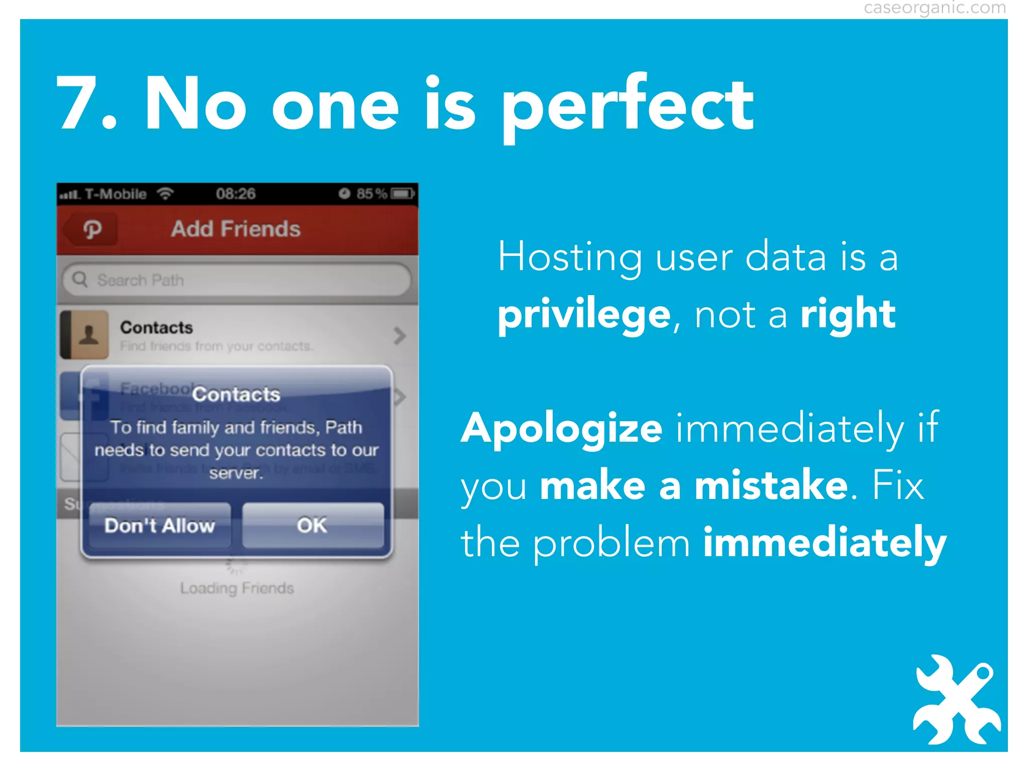 caseorganic.com

7. No one is perfect
Hosting user data is a
privilege, not a right
Apologize immediately if
you make a mistake. Fix
the problem immediately

 