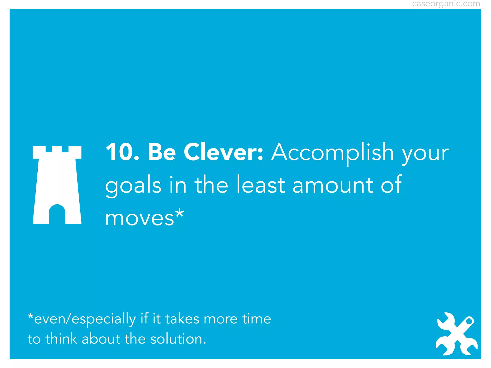 caseorganic.com

10. Be Clever: Accomplish your
goals in the least amount of
moves*

*even/especially if it takes more time
to think about the solution.

 
