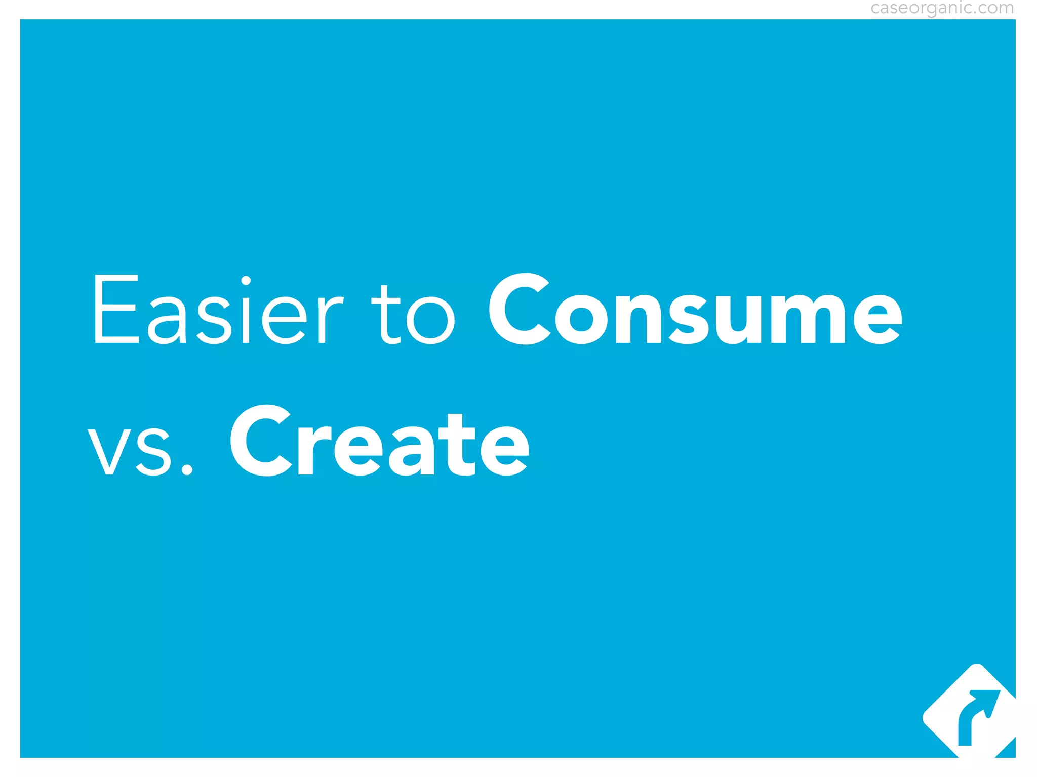 caseorganic.com

Easier to Consume
vs. Create

 