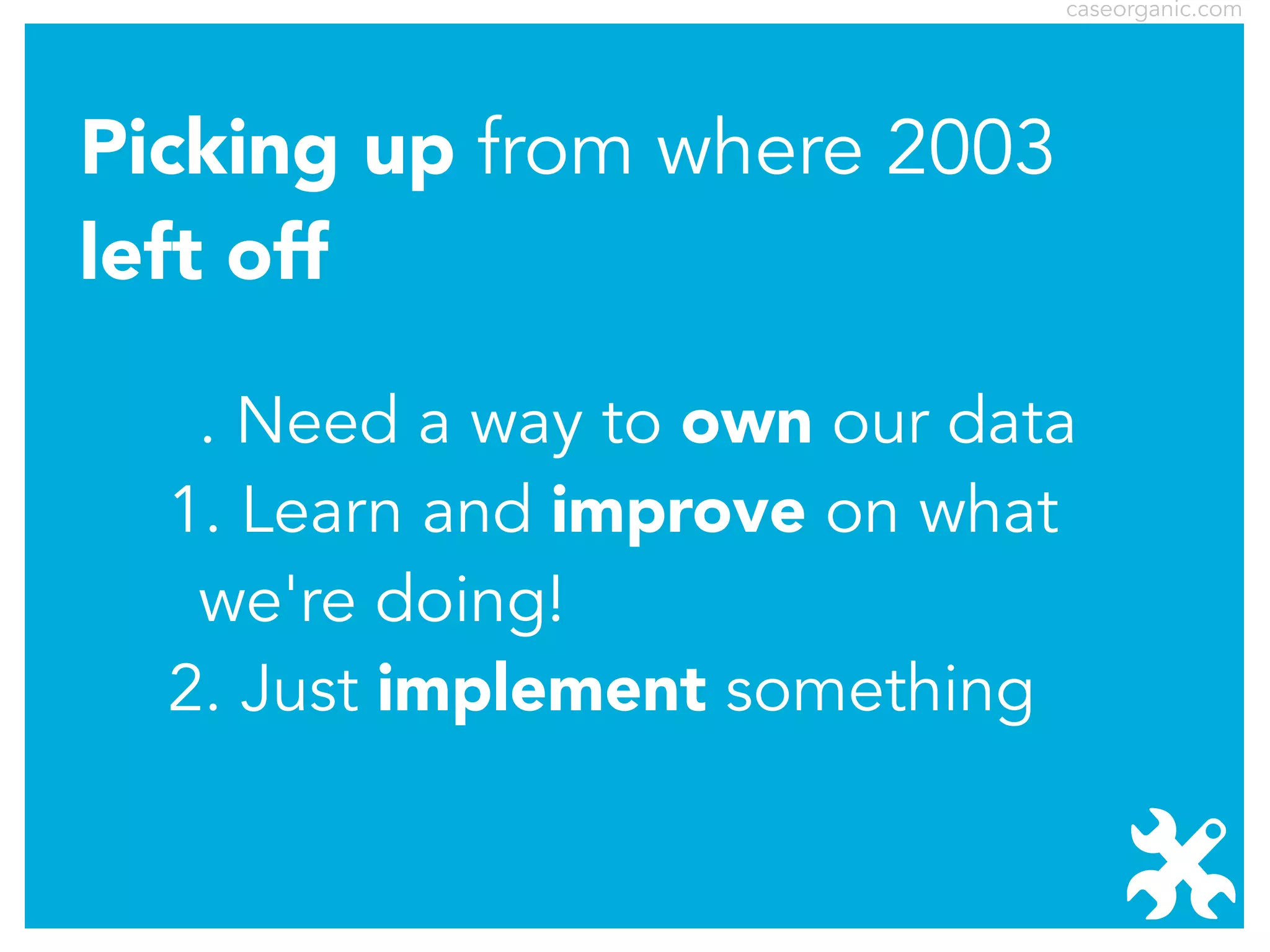 caseorganic.com

Picking up from where 2003
left off
. Need a way to own our data
1. Learn and improve on what
we're doing!
2. Just implement something

 