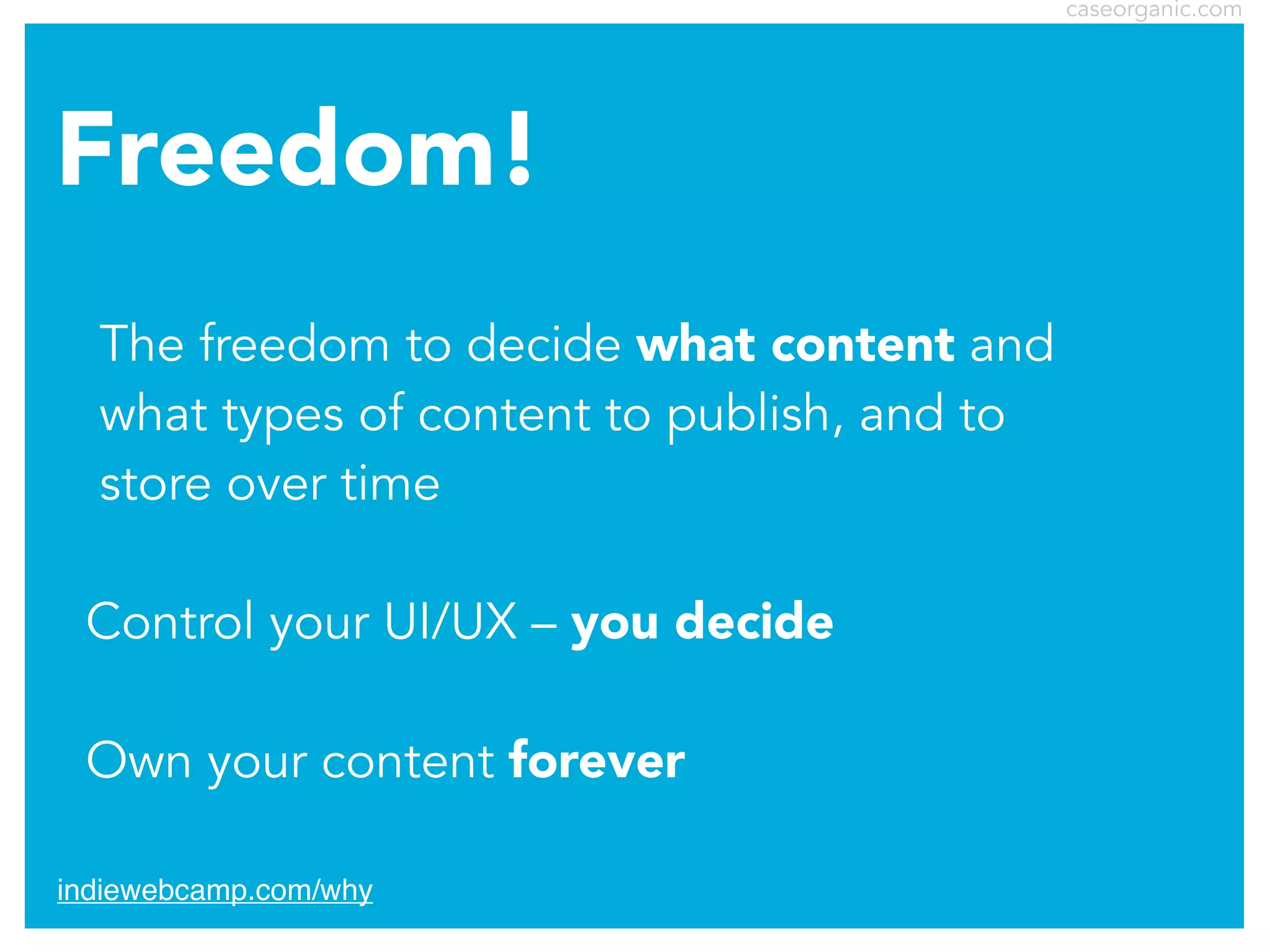 caseorganic.com

Freedom!
The freedom to decide what content and
what types of content to publish, and to
store over time
Control your UI/UX – you decide
Own your content forever
indiewebcamp.com/why

 