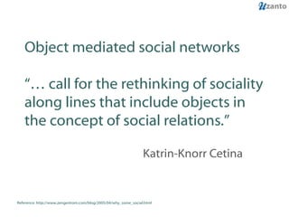 Object mediated social networks “… call for the rethinking of sociality along lines that include objects in the concept of...
