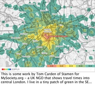 DOPPLR MySociety
              Travel time maps / Stamen /
                   DOPPLR
          DOPPLR

This is some work by Tom Carden of Stamen for
Where next?
MySociety.org - a UK NGO that shows travel times into
central London. I live in a tiny patch of green in the SE...
Where next?
Where next?