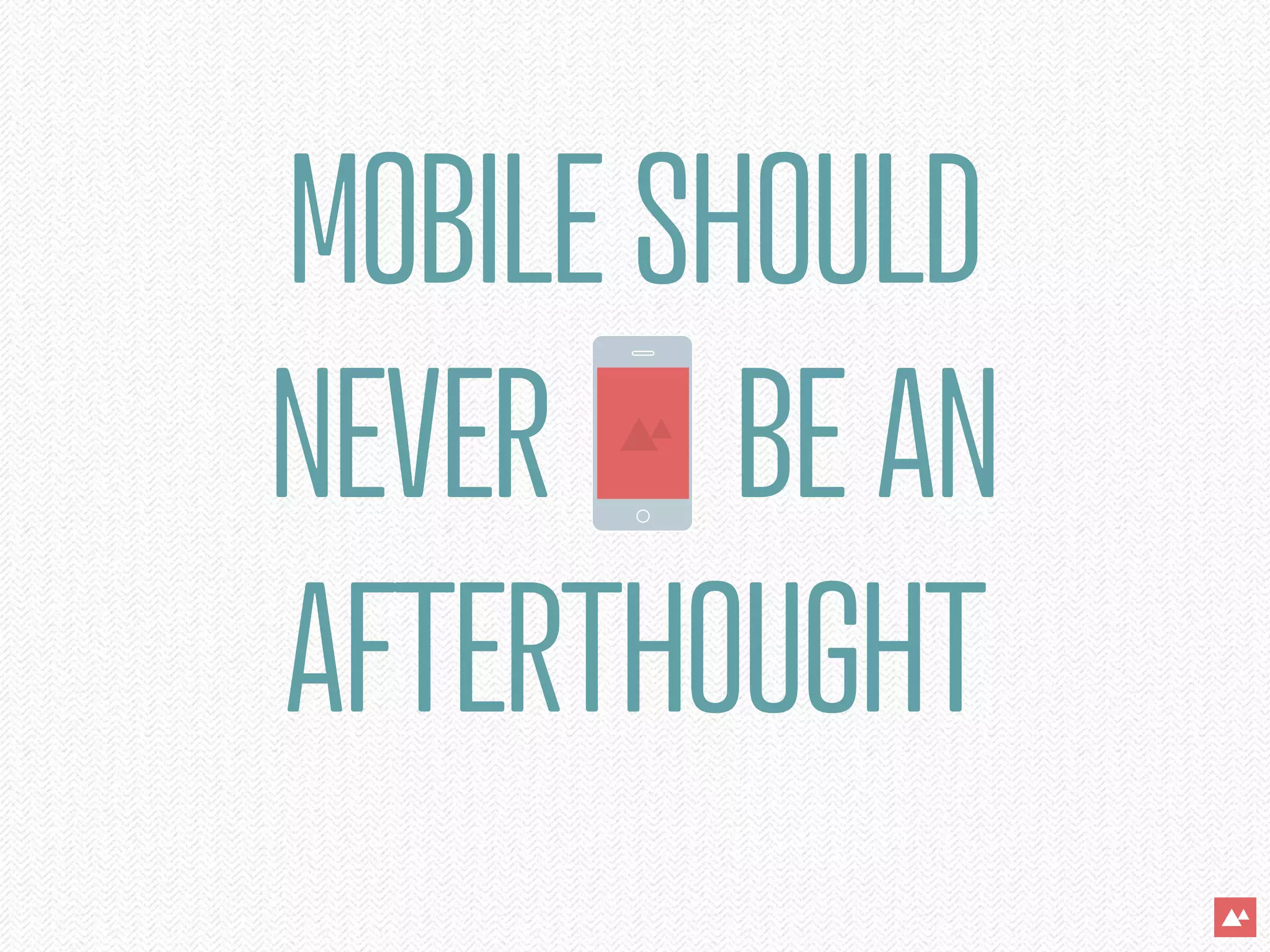 MOBILE SHOULD
NEVER BE AN
AFTERTHOUGHT
 