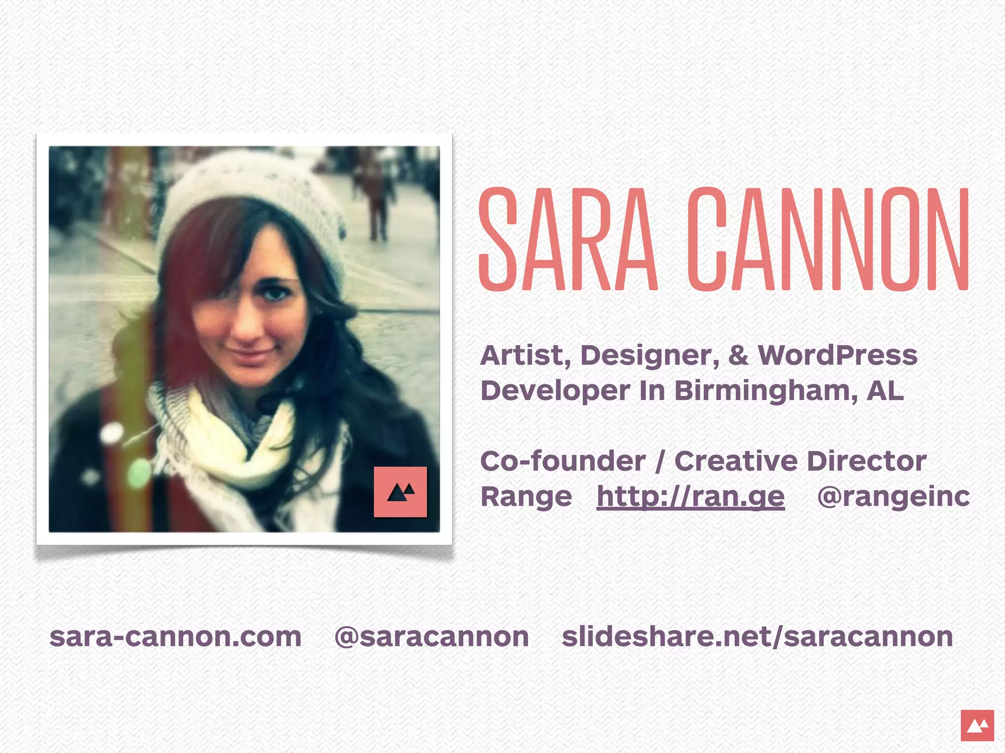 SARA CANNON
                          Artist, Designer, & WordPress
                          Developer In Birmingham, AL

                          Co-founder / Creative Director
                          Range http://ran.ge @rangeinc



sara-cannon.com   @saracannon   slideshare.net/saracannon
 