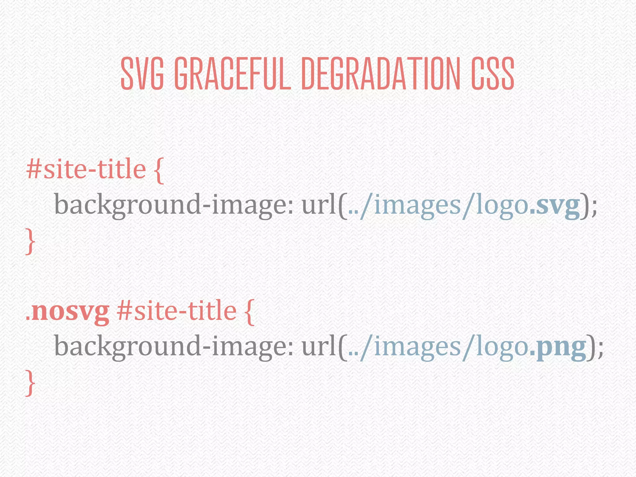 SVG GRACEFUL DEGRADATION CSS
#site-­‐title	
  {
	
   background-­‐image:	
  url(../images/logo.svg);
}

.nosvg	
  #site-­‐title	
  {
	
   background-­‐image:	
  url(../images/logo.png);
}
 
