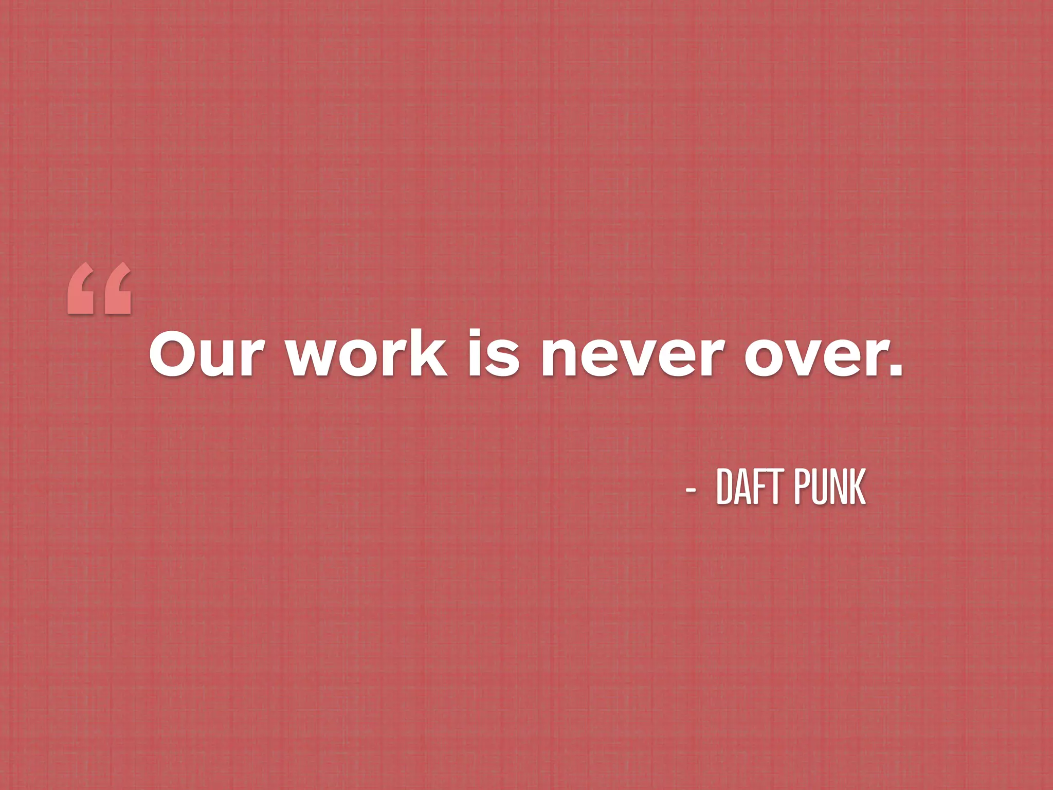 “ Our work is never over.
                  - DAFT PUNK
 