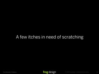 A few itches in need of scratching




                                              © 2007 frog design. conﬁdential & proprietary.
From Business To Buttons                                                                       11