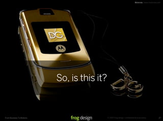 Motorola | www.motorola.com




                           So, is this it?



                                             © 2007 frog design. conﬁdential & proprietary.
From Business To Buttons                                                                              27