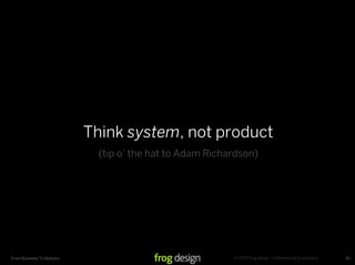 Think system, not product
                             (tip o’ the hat to Adam Richardson)




                                                          © 2007 frog design. conﬁdential & proprietary.
From Business To Buttons                                                                                   55