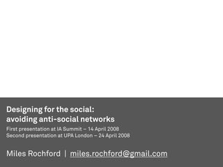 Designing for the social:
avoiding anti-social networks
First presentation at IA Summit – 14 April 2008
Second presentation at UPA London – 24 April 2008


Miles Rochford | miles.rochford@gmail.com
 