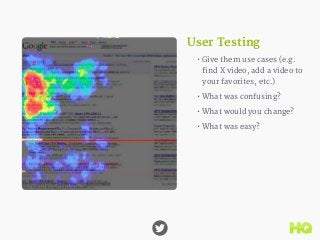 User Testing 
• Give them use cases (e.g. 
find X video, add a video to 
your favorites, etc.) 
• What was confusing? 
• W...