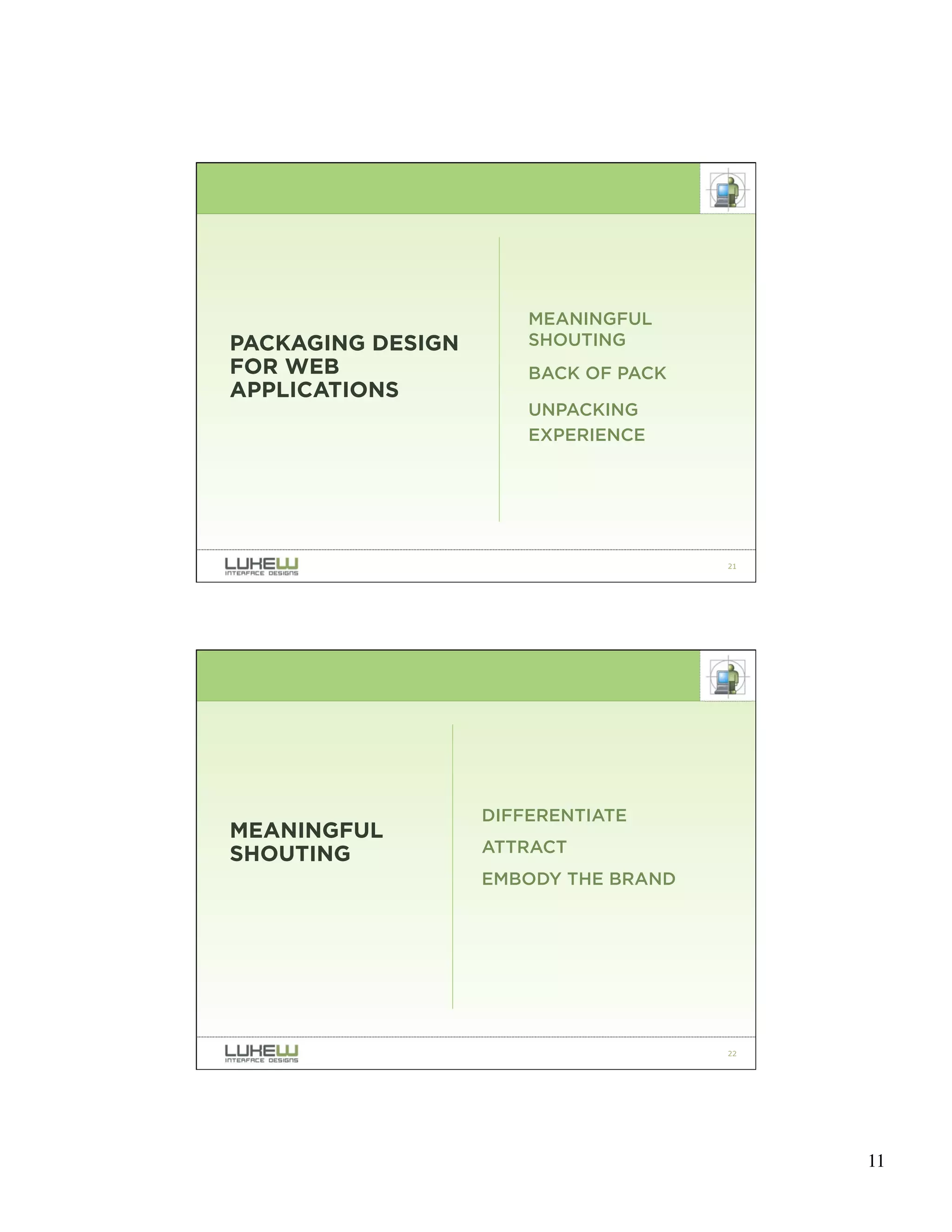 MEANINGFUL
PACKAGING DESIGN       SHOUTING
FOR WEB                BACK OF PACK
APPLICATIONS
                       UNPACKING
                       EXPERIENCE




                                      21




                   DIFFERENTIATE
MEANINGFUL
SHOUTING           ATTRACT
                   EMBODY THE BRAND




                                      22




                                           11
 
