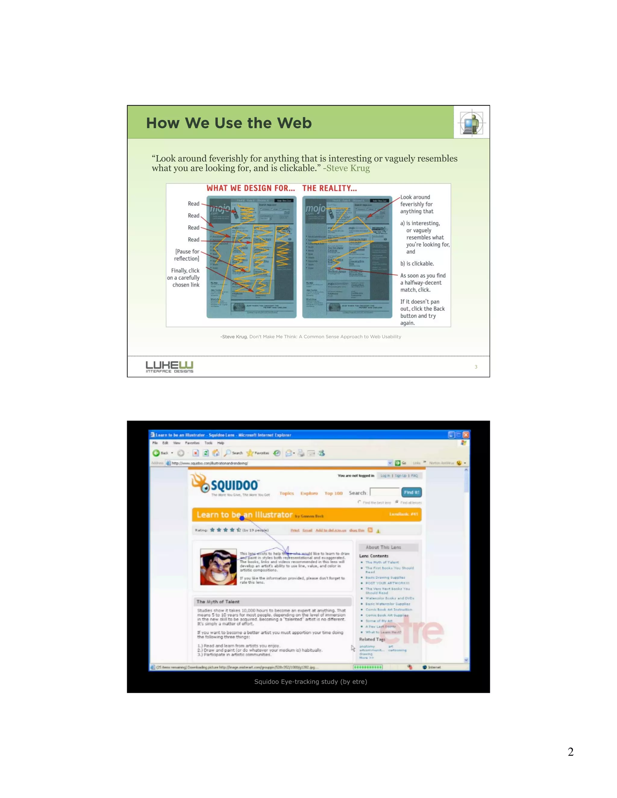 How We Use the Web

“Look around feverishly for anything that is interesting or vaguely resembles
what you are looking for, and is clickable.” -Steve Krug




                 -Steve Krug, Don’t Make Me Think: A Common Sense Approach to Web Usability




                                                                                              3




                              Squidoo Eye-tracking study (by etre)                            4




                                                                                                  2
 