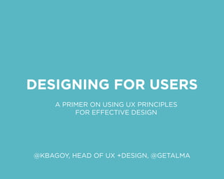DESIGNING FOR USERS
A PRIMER ON USING UX PRINCIPLES
FOR EFFECTIVE DESIGN
@KBAGOY, HEAD OF UX +DESIGN, @GETALMA
 