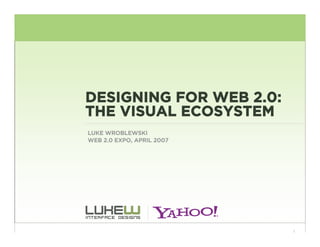 DESIGNING FOR WEB 2.0:
THE VISUAL ECOSYSTEM
LUKE WROBLEWSKI
WEB 2.0 EXPO, APRIL 2007




                           1