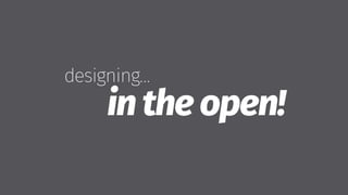 designing…
in the open!
 