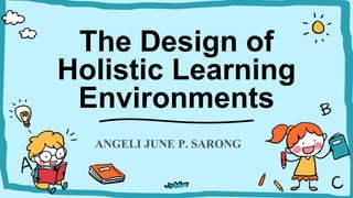 The Design of
Holistic Learning
Environments
ANGELI JUNE P. SARONG
 