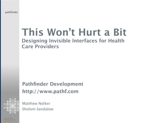 This Won’t Hurt a Bit
                       Designing Invisible Interfaces for Health
                       Care Providers




                       Pathﬁnder Development
                       http://www.pathf.com

                       Matthew Nolker
                       Sholom Sandalow

Copyright 2006
Pathﬁnder Associates
www.pathf.com