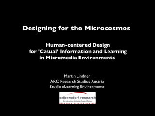 Designing for the Microcosmos   Martin Lindner ARC Research Studios Austria Studio eLearning Environments Human-centered Design for 'Casual' Information and Learning in Micromedia Environments   