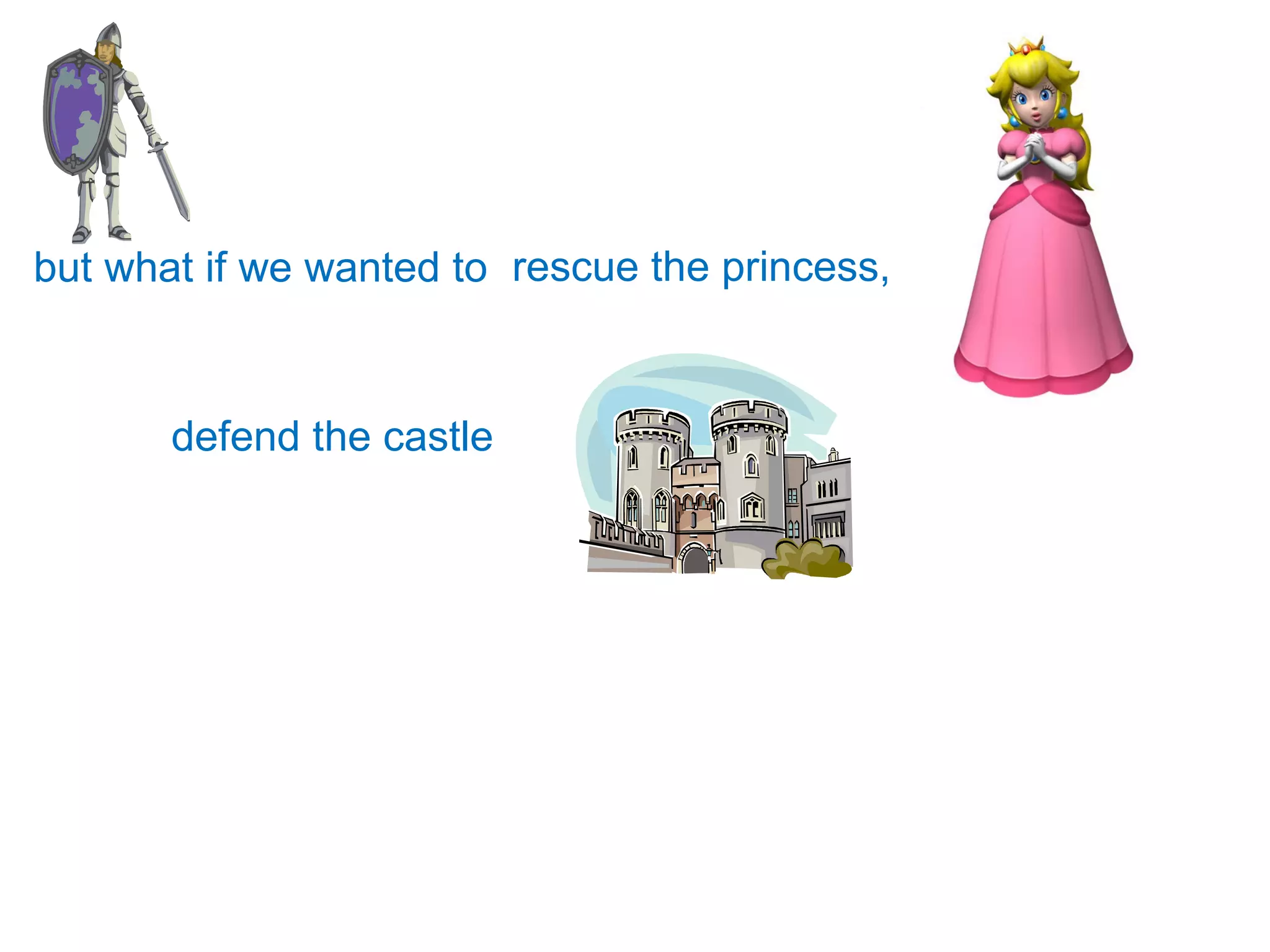 but what if we wanted to  defend the castle rescue the princess, 