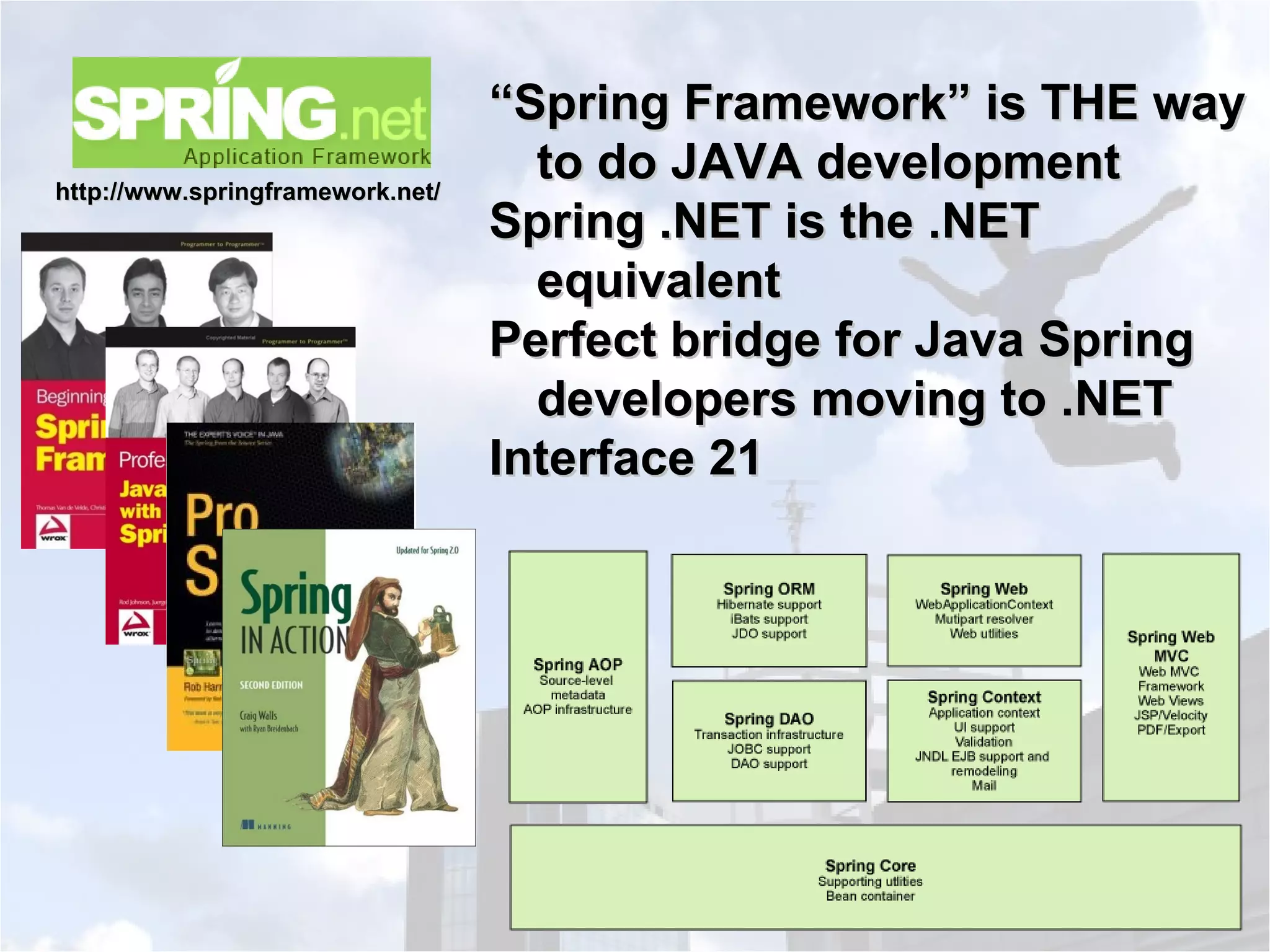 “ Spring Framework” is THE way to do JAVA development Spring .NET is the .NET equivalent Perfect bridge for Java Spring developers moving to .NET Interface 21 http://www.springframework.net/ 