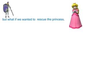but what if we wanted to  rescue the princess, 