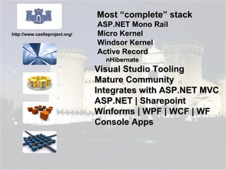 Most “complete” stack ASP.NET Mono Rail Micro Kernel Windsor Kernel Active Record nHibernate Visual Studio Tooling Mature Community Integrates with ASP.NET MVC ASP.NET | Sharepoint Winforms | WPF | WCF | WF Console Apps http://www.castleproject.org/ 