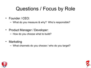 Questions / Focus by Role Founder / CEO:  What do you measure & why?  Who’s responsible? Product Manager / Developer:  How do you choose what to build? Marketing What channels do you choose / who do you target? 