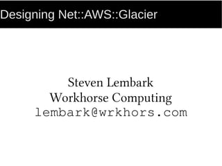 Designing Net::AWS::Glacier
Steven Lembark
Workhorse Computing
lembark@wrkhors.com
 