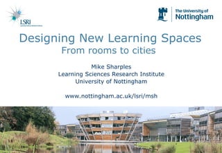 Designing New Learning Spaces From rooms to cities  Mike Sharples Learning Sciences Research Institute University of Nottingham www.nottingham.ac.uk/lsri/msh 