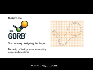 www.thegorb.com TheGorb, Inc. Our Journey designing the Logo The design of the logo was a very exciting journey and experience   