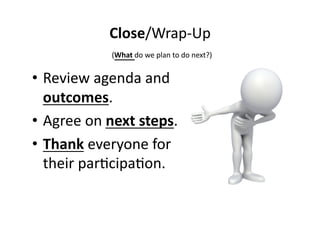 Close/Wrap-­‐Up 
(What 
do 
we 
plan 
to 
do 
next?) 
• Review 
agenda 
and 
outcomes. 
• Agree 
on 
next 
steps. 
• Thank 
everyone 
for 
their 
par,cipa,on. 
 