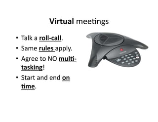 Virtual 
mee,ngs 
• Talk 
a 
roll-­‐call. 
• Same 
rules 
apply. 
• Agree 
to 
NO 
mul&-­‐ 
tasking! 
• Start 
and 
end 
on 
&me. 
 