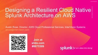 © 2019 SPLUNK INC.
Designing a Resilient Cloud Native
Splunk Architecture on AWS
Austin Rose, Director, AWS Cloud Professional Services, InterVision Systems
arose@intervision.com
Join at
slido.com
#8675309
 
