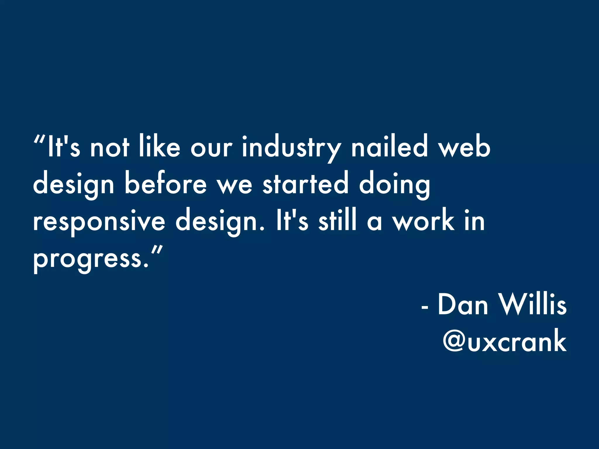 “It's not like our industry nailed web 
design before we started doing 
responsive design. It's still a work in 
progress.” 
- Dan Willis 
@uxcrank 
 