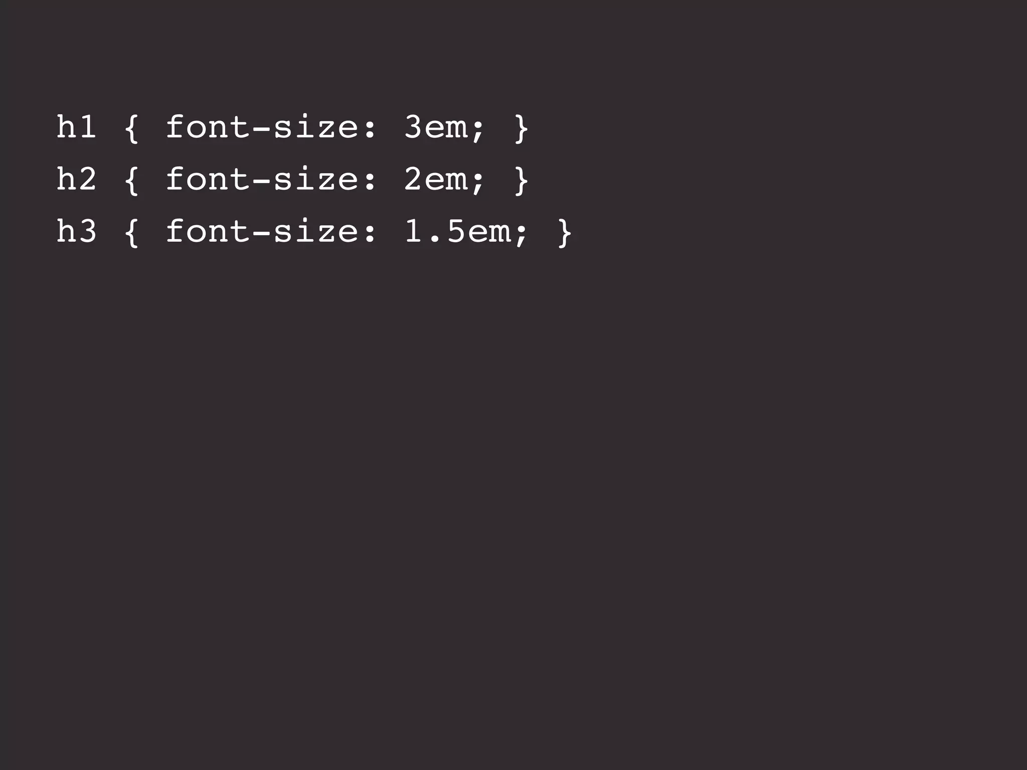 h1 { font-size: 3em; } 
h2 { font-size: 2em; } 
h3 { font-size: 1.5em; } 
 