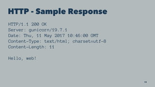 HTTP - Sample Response
HTTP/1.1 200 OK
Server: gunicorn/19.7.1
Date: Thu, 11 May 2017 10:46:00 GMT
Content-Type: text/html; charset=utf-8
Content-Length: 11
Hello, web!
13
 