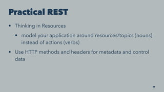 Practical REST
• Thinking in Resources
• model your application around resources/topics (nouns)
instead of actions (verbs)
• Use HTTP methods and headers for metadata and control
data
20
 
