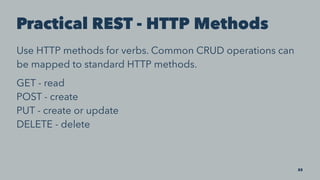 Practical REST - HTTP Methods
Use HTTP methods for verbs. Common CRUD operations can
be mapped to standard HTTP methods.
GET - read
POST - create
PUT - create or update
DELETE - delete
22
 