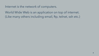 Internet is the network of computers.
World Wide Web is an application on top of internet.
(Like many others including email, ftp, telnet, ssh etc.)
6
 