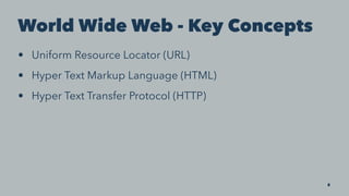 World Wide Web - Key Concepts
• Uniform Resource Locator (URL)
• Hyper Text Markup Language (HTML)
• Hyper Text Transfer Protocol (HTTP)
8
 