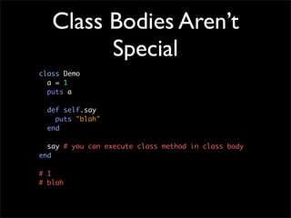 Class Bodies Aren’t
         Special
class Demo
  a = 1
  puts a

  def self.say
    puts "blah"
  end

  say # you can ex...