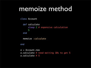 memoize method
class Account

  def calculate
      sleep 2 # expensive calculation
      5
  end

  memoize :calculate

end

a = Account.new
a.calculate # need waiting 10s to get 5
a.calculate # 5
 