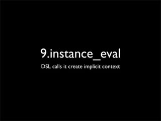 9.instance_eval
DSL calls it create implicit context
 