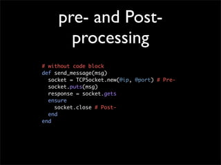 pre- and Post-
       processing
# without code block
def send_message(msg)
  socket = TCPSocket.new(@ip, @port) # Pre-
  socket.puts(msg)
  response = socket.gets
  ensure
    socket.close # Post-
  end
end
 