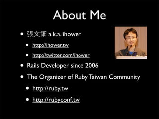 About Me
•              a.k.a. ihower
    •   http://ihower.tw

    •   http://twitter.com/ihower

• Rails Developer since 2006
• The Organizer of Ruby Taiwan Community
 • http://ruby.tw
 • http://rubyconf.tw
 