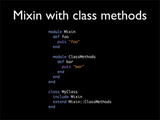 Mixin with class methods
      module Mixin
        def foo
          puts "foo"
        end

        module ClassMethods
          def bar
            puts "bar"
          end
        end
      end

      class MyClass
        include Mixin
        extend Mixin::ClassMethods
      end
 