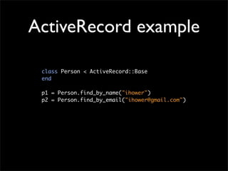 ActiveRecord example

 class Person < ActiveRecord::Base
 end

 p1 = Person.find_by_name("ihower")
 p2 = Person.find_by_em...